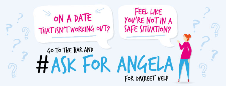 Banner that reads 'out on a date that isn't working out' or 'feel like you're not in a safe situation?' Then in larger letters 'Go to the bar and Ask for Angela for discreet help'  